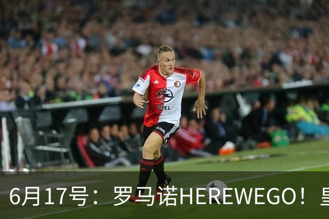 6月17号：罗马诺HEREWEGO！皇马6000万闪击蓝军飞翼，下赛季西甲大结局！